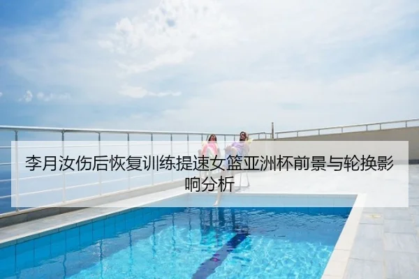 李月汝伤后恢复训练提速女篮亚洲杯前景与轮换影响分析