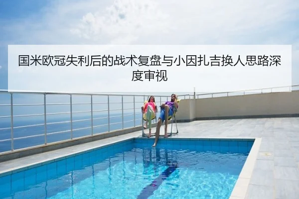国米欧冠失利后的战术复盘与小因扎吉换人思路深度审视