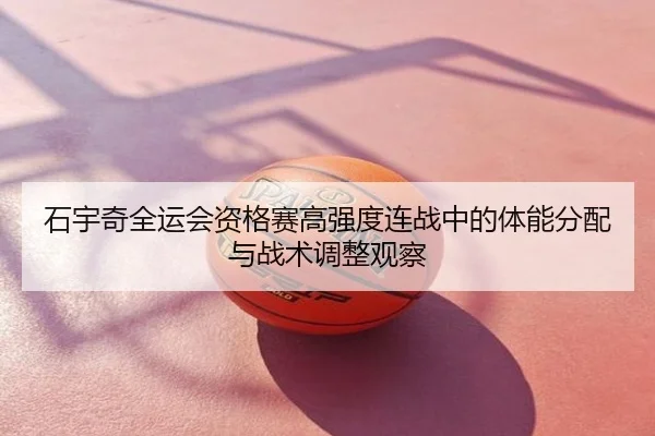 石宇奇全运会资格赛高强度连战中的体能分配与战术调整观察