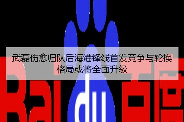 武磊伤愈归队后海港锋线首发竞争与轮换格局或将全面升级