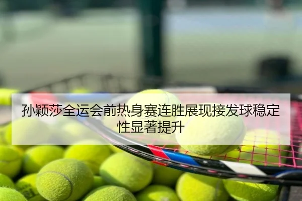 孙颖莎全运会前热身赛连胜展现接发球稳定性显著提升